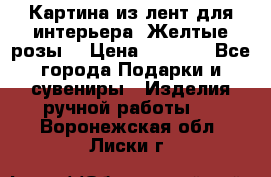 Картина из лент для интерьера “Желтые розы“ › Цена ­ 2 500 - Все города Подарки и сувениры » Изделия ручной работы   . Воронежская обл.,Лиски г.